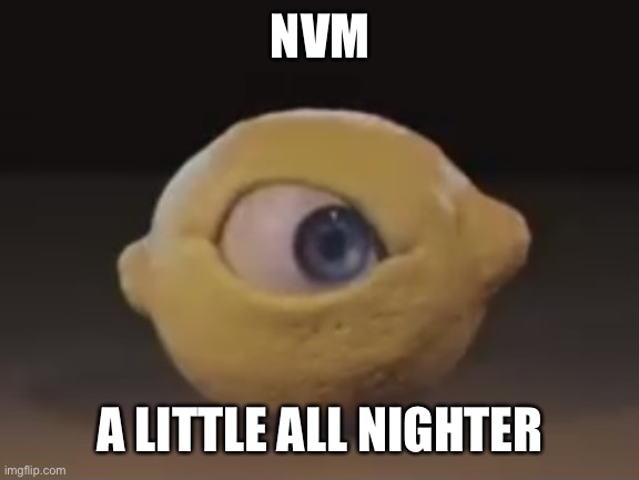 Omega Mart Lemon | NVM; A LITTLE ALL NIGHTER | image tagged in omega mart lemon | made w/ Imgflip meme maker
