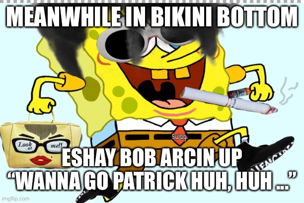 Eshay Sponge Bob | MEANWHILE IN BIKINI BOTTOM; ESHAY BOB ARCIN UP
“WANNA GO PATRICK HUH, HUH ...” | image tagged in eshay | made w/ Imgflip meme maker