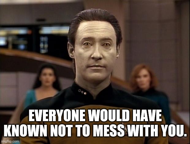 Star trek data | EVERYONE WOULD HAVE KNOWN NOT TO MESS WITH YOU. | image tagged in star trek data | made w/ Imgflip meme maker