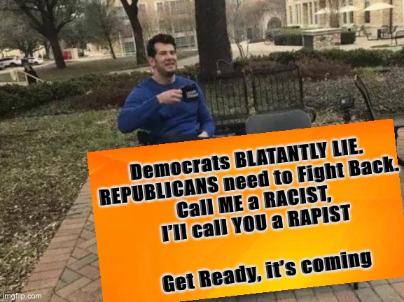 Fight Fire      •      <neverwoke> | Democrats BLATANTLY LIE. 
REPUBLICANS need to Fight Back. 
Call ME a RACIST,
I’ll call YOU a RAPIST; Get Ready, it’s coming | image tagged in biden hates america,demonrats,woke bullshit,globalists suck,progressives suck,liars | made w/ Imgflip meme maker