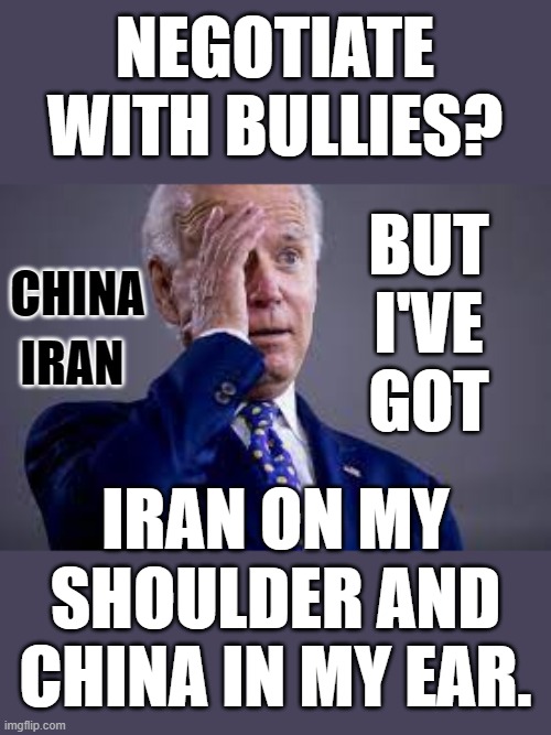 Put Another Way...Thanks To DrSarcasm For Inspiration | NEGOTIATE WITH BULLIES? BUT I'VE GOT IRAN CHINA IRAN ON MY SHOULDER AND CHINA IN MY EAR. | image tagged in politics,joe biden,iran,shoulder,china,ear | made w/ Imgflip meme maker