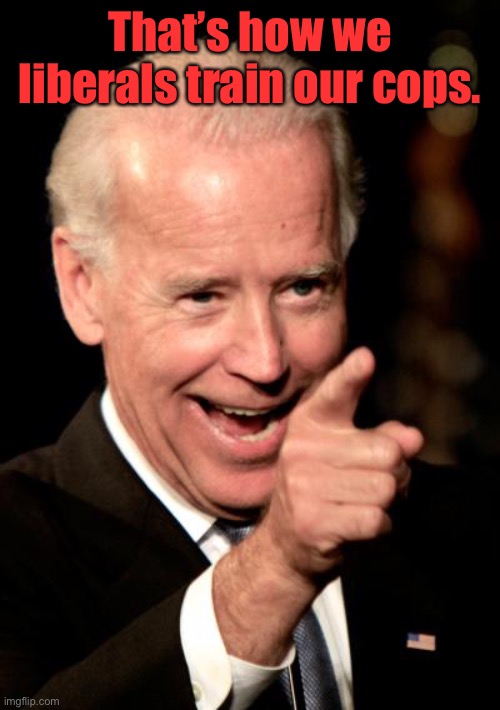 Smilin Biden Meme | That’s how we liberals train our cops. | image tagged in memes,smilin biden | made w/ Imgflip meme maker