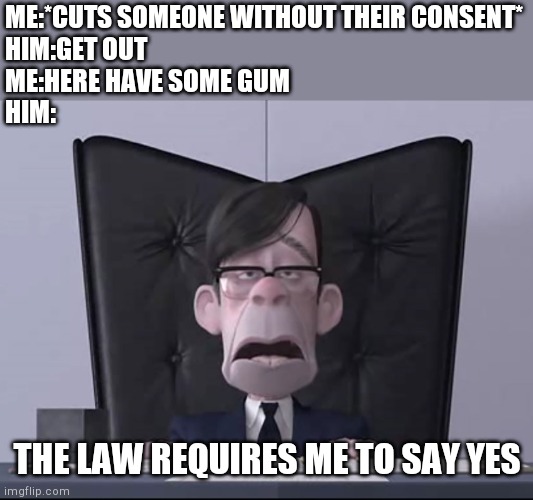 Yes | ME:*CUTS SOMEONE WITHOUT THEIR CONSENT*
HIM:GET OUT
ME:HERE HAVE SOME GUM
HIM:; THE LAW REQUIRES ME TO SAY YES | image tagged in incredibles boss | made w/ Imgflip meme maker