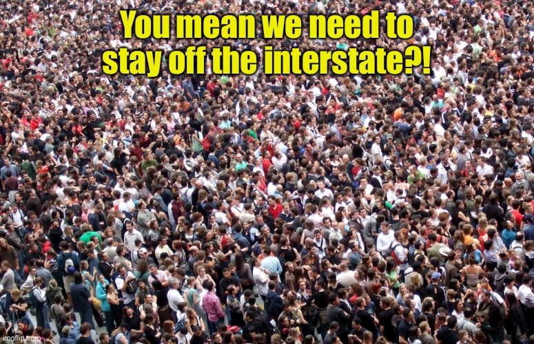 crowd of people | You mean we need to stay off the interstate?! | image tagged in crowd of people | made w/ Imgflip meme maker