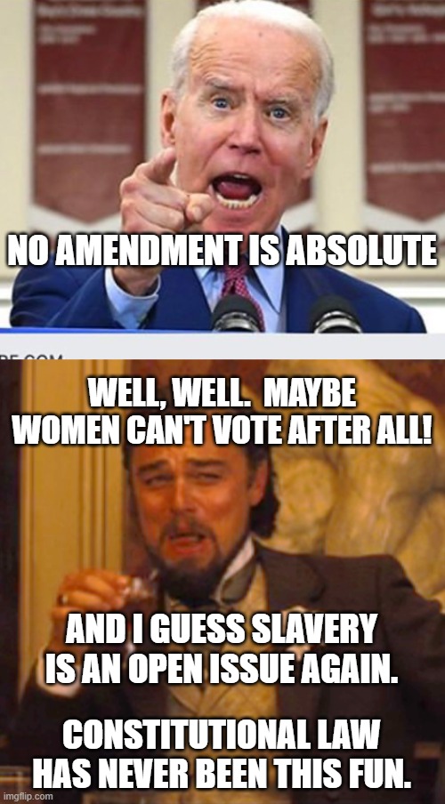 No Constitutional Amendment is Absolute! | NO AMENDMENT IS ABSOLUTE; WELL, WELL.  MAYBE WOMEN CAN'T VOTE AFTER ALL! AND I GUESS SLAVERY IS AN OPEN ISSUE AGAIN. CONSTITUTIONAL LAW HAS NEVER BEEN THIS FUN. | image tagged in joe biden no malarkey,memes,laughing leo,amendments,constitution | made w/ Imgflip meme maker
