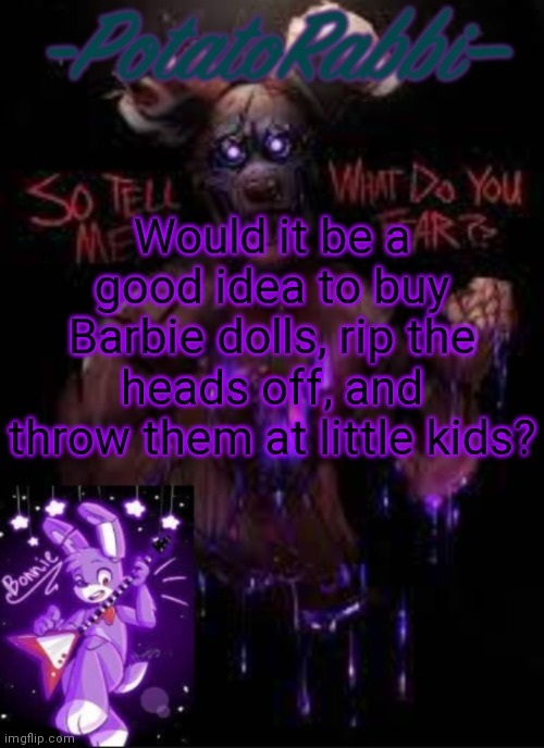Idk.... | Would it be a good idea to buy Barbie dolls, rip the heads off, and throw them at little kids? | image tagged in potatorabbit bonnie template | made w/ Imgflip meme maker