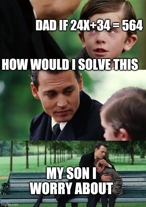 Finding Neverland Meme | DAD IF 24X+34 = 564; HOW WOULD I SOLVE THIS; MY SON I WORRY ABOUT | image tagged in memes,finding neverland | made w/ Imgflip meme maker