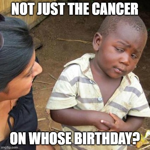 Third World Skeptical Kid Meme | NOT JUST THE CANCER ON WHOSE BIRTHDAY? | image tagged in memes,third world skeptical kid | made w/ Imgflip meme maker