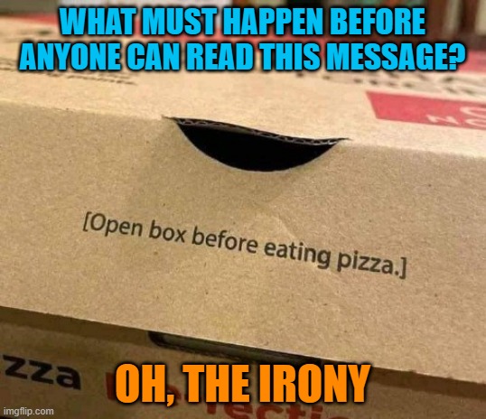 Unfair Warning |  WHAT MUST HAPPEN BEFORE ANYONE CAN READ THIS MESSAGE? OH, THE IRONY | image tagged in pizzabox,irony,warning label,too late,pizza | made w/ Imgflip meme maker