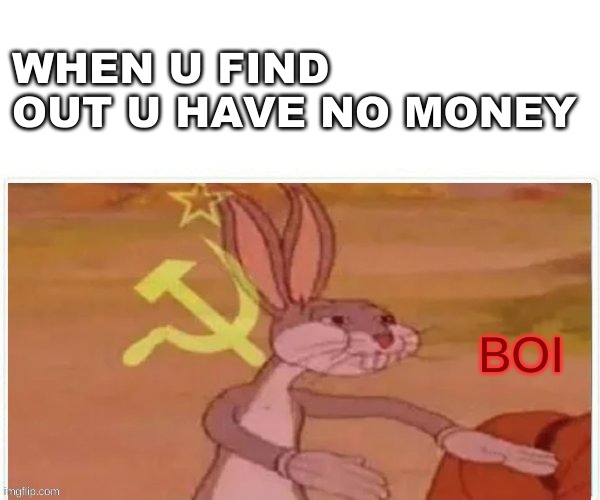 Boi | WHEN U FIND OUT U HAVE NO MONEY; BOI | image tagged in communist bugs bunny,funny,bugs bunny communist | made w/ Imgflip meme maker