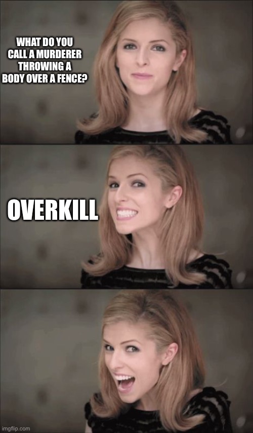 Ah hahahahaha | WHAT DO YOU CALL A MURDERER THROWING A BODY OVER A FENCE? OVERKILL | image tagged in memes,bad pun anna kendrick | made w/ Imgflip meme maker