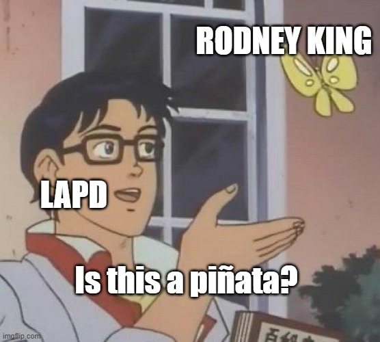 Is This A Pigeon Meme | RODNEY KING LAPD Is this a piñata? | image tagged in memes,is this a pigeon | made w/ Imgflip meme maker
