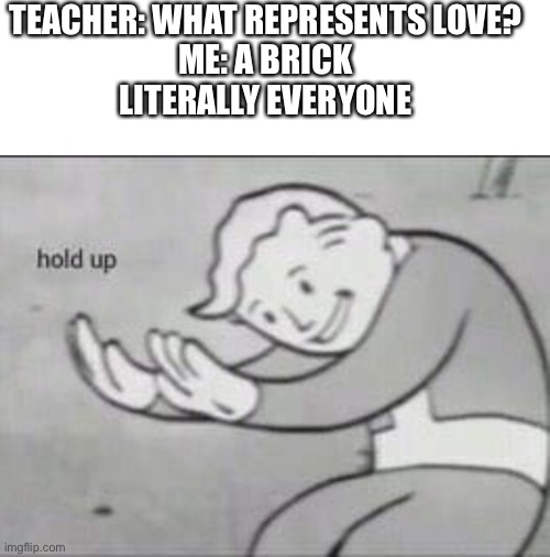 TEACHER: WHAT REPRESENTS LOVE?
ME: A BRICK
LITERALLY EVERYONE | image tagged in memes,blank transparent square,fallout hold up | made w/ Imgflip meme maker