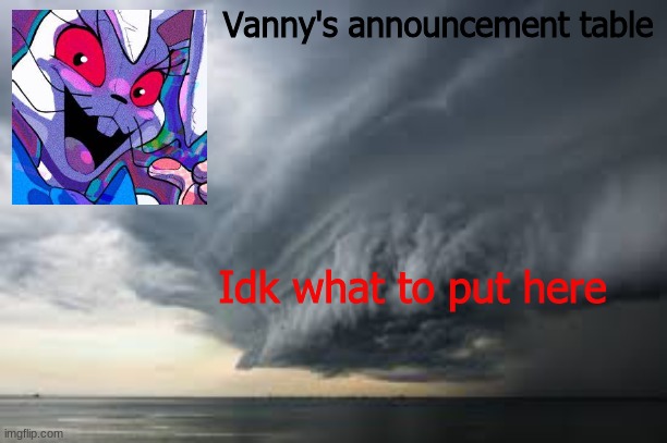 e | Vanny's announcement table; Idk what to put here | image tagged in vanny s announcement table | made w/ Imgflip meme maker