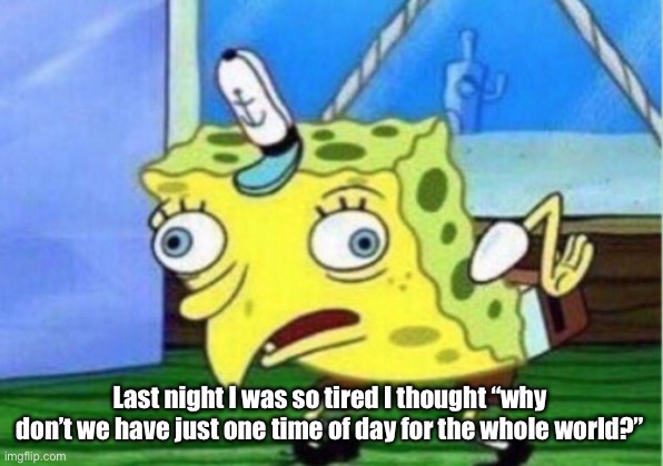 Mocking Spongebob | Last night I was so tired I thought “why don’t we have just one time of day for the whole world?” | image tagged in memes,mocking spongebob | made w/ Imgflip meme maker