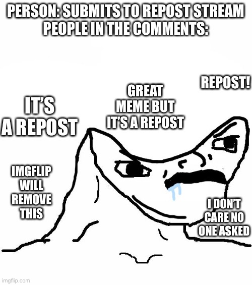 Angry Brainlet  |  PERSON: SUBMITS TO REPOST STREAM
PEOPLE IN THE COMMENTS:; IT’S A REPOST; REPOST! GREAT MEME BUT IT’S A REPOST; IMGFLIP WILL REMOVE THIS; I DON’T CARE NO ONE ASKED | image tagged in angry brainlet | made w/ Imgflip meme maker