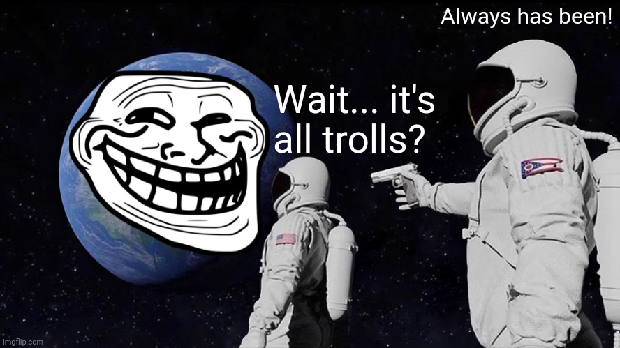 Morrrrrr trolls | Always has been! Wait... it's all trolls? | image tagged in memes,always has been,imgflip trolls,troll face,memes about memes | made w/ Imgflip meme maker