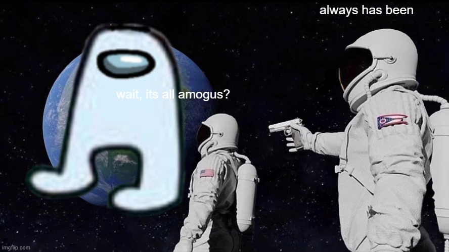 always has been; wait, its all amogus? | image tagged in amogus | made w/ Imgflip meme maker