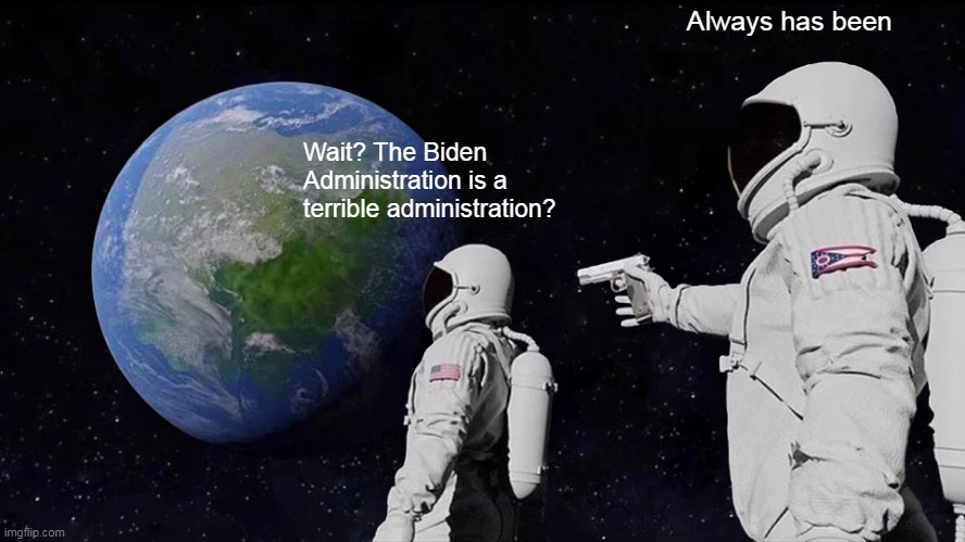 Always Has Been Meme | Always has been; Wait? The Biden Administration is a terrible administration? | image tagged in memes,always has been | made w/ Imgflip meme maker