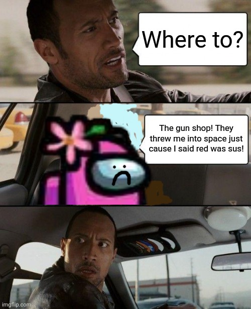 He was! He was sus! | Where to? The gun shop! They threw me into space just cause I said red was sus! | image tagged in memes,the rock driving,pink,crewmate,among us | made w/ Imgflip meme maker
