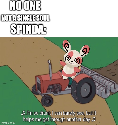 Spinda be like: | NO ONE; NOT A SINGLE SOUL; SPINDA: | image tagged in blank white template,drunk groundkeeper willie,pokemon,funny | made w/ Imgflip meme maker