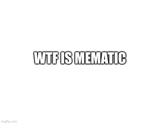 Every meme compilation has at least one, wtf is it??? | WTF IS MEMATIC | image tagged in blank white template,mematic | made w/ Imgflip meme maker