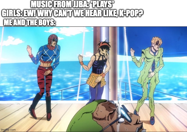 VOCAL PERCUSSION ON A WHOLE 'NOTHER LEVEL COMING FROM MY MIND! | MUSIC FROM JJBA: *PLAYS*
GIRLS: EW! WHY CAN'T WE HEAR LIKE, K-POP? ME AND THE BOYS: | image tagged in torture dance,boys vs girls,me and the boys,jojo's bizarre adventure,music meme | made w/ Imgflip meme maker