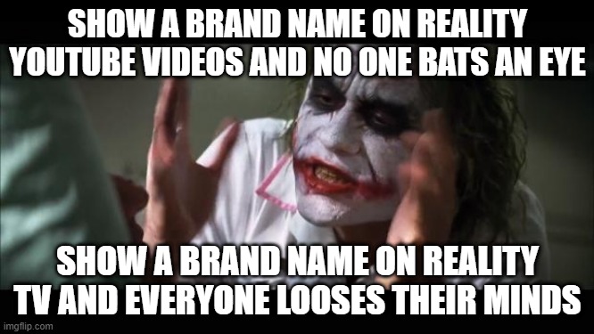 And everybody loses their minds Meme | SHOW A BRAND NAME ON REALITY YOUTUBE VIDEOS AND NO ONE BATS AN EYE; SHOW A BRAND NAME ON REALITY TV AND EVERYONE LOOSES THEIR MINDS | image tagged in memes,and everybody loses their minds | made w/ Imgflip meme maker