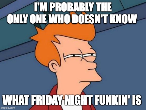 Let's face it, I'm a boomer | I'M PROBABLY THE ONLY ONE WHO DOESN'T KNOW; WHAT FRIDAY NIGHT FUNKIN' IS | image tagged in memes,futurama fry,confused,not sure,what | made w/ Imgflip meme maker