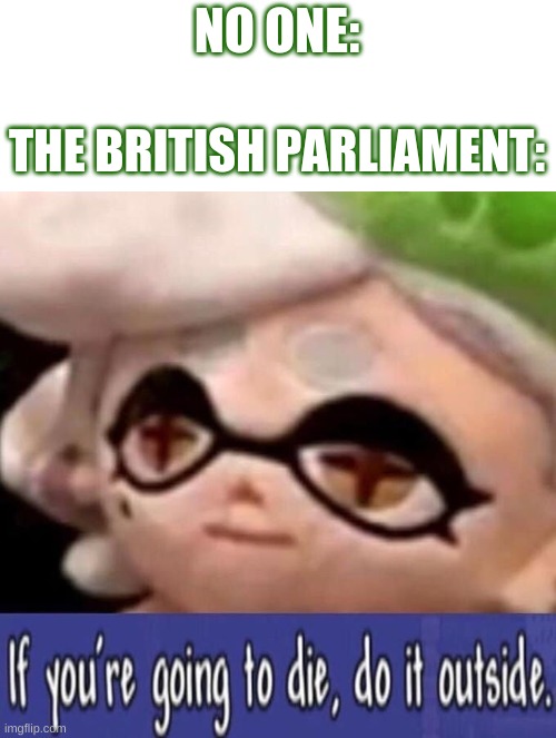 It's illegal to die there lol | NO ONE:; THE BRITISH PARLIAMENT: | image tagged in funny memes,funny,fun,uk,splatoon,lol so funny | made w/ Imgflip meme maker