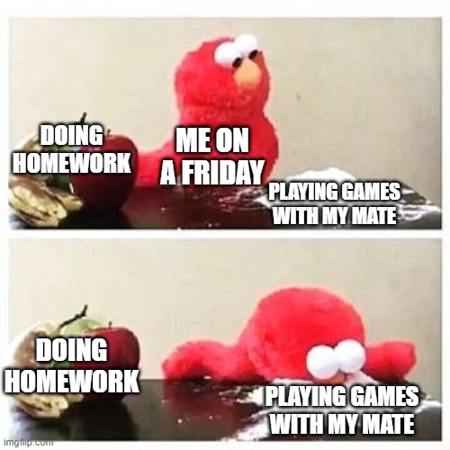 elmo cocaine | DOING HOMEWORK; ME ON A FRIDAY; PLAYING GAMES WITH MY MATE; DOING HOMEWORK; PLAYING GAMES WITH MY MATE | image tagged in elmo cocaine | made w/ Imgflip meme maker