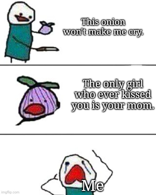 (Rejection flashbacks) | This onion won't make me cry. The only girl who ever kissed you is your mom. Me | image tagged in this onion won't make me cry,sad,mom | made w/ Imgflip meme maker