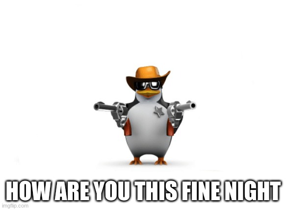 Penguins the boys | HOW ARE YOU THIS FINE NIGHT | image tagged in penguins the boys | made w/ Imgflip meme maker
