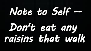 Note to Self | Note to Self --; Don't eat any
raisins that walk | image tagged in dark humor,cooking,sick humor,rick75230,reminder | made w/ Imgflip meme maker
