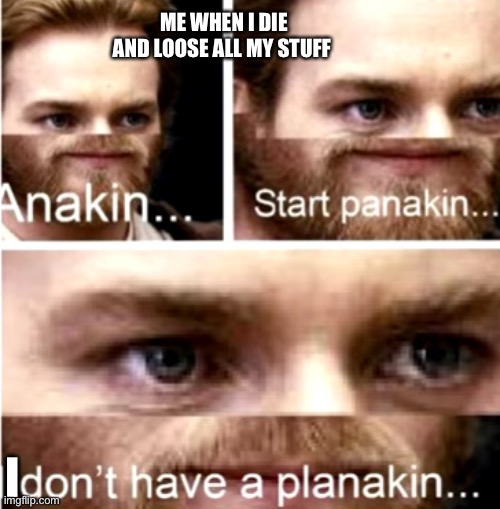 Anakin Start Panakin | ME WHEN I DIE AND LOOSE ALL MY STUFF; I | image tagged in anakin start panakin | made w/ Imgflip meme maker