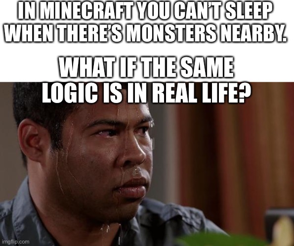 AHHHHHHHHHHHHHHHH | IN MINECRAFT YOU CAN’T SLEEP WHEN THERE’S MONSTERS NEARBY. WHAT IF THE SAME LOGIC IS IN REAL LIFE? | image tagged in sweating bullets,minecraft,monsters,isaac_laugh | made w/ Imgflip meme maker