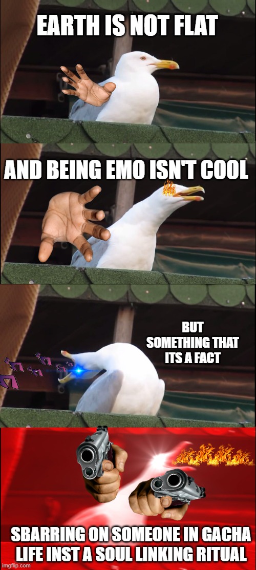 Inhaling Seagull | EARTH IS NOT FLAT; AND BEING EMO ISN'T COOL; BUT SOMETHING THAT ITS A FACT; SBARRING ON SOMEONE IN GACHA LIFE INST A SOUL LINKING RITUAL | image tagged in memes,inhaling seagull | made w/ Imgflip meme maker