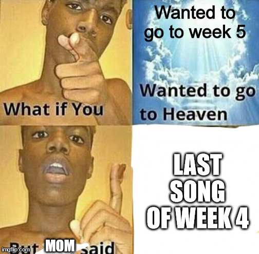 What if you wanted to go to Heaven | Wanted to go to week 5; LAST SONG OF WEEK 4; MOM | image tagged in what if you wanted to go to heaven | made w/ Imgflip meme maker