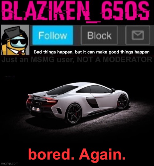 Blaziken_650s announcement template V4 | Just an MSMG user, NOT A MODERATOR; bored. Again. | image tagged in blaziken_650s announcement template v4 | made w/ Imgflip meme maker