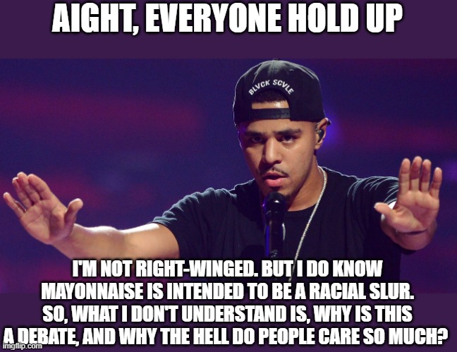 I mean, seriously. Why should words hold power like this? I'm white and I don't care if someone says Mayo, even if they're tryin | AIGHT, EVERYONE HOLD UP; I'M NOT RIGHT-WINGED. BUT I DO KNOW MAYONNAISE IS INTENDED TO BE A RACIAL SLUR.
SO, WHAT I DON'T UNDERSTAND IS, WHY IS THIS A DEBATE, AND WHY THE HELL DO PEOPLE CARE SO MUCH? | image tagged in j cole hold up | made w/ Imgflip meme maker