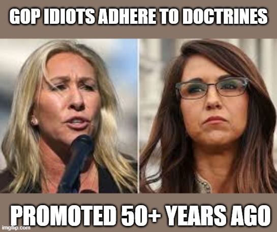 GOP members' historical ignorance will destroy their party... | GOP IDIOTS ADHERE TO DOCTRINES; PROMOTED 50+ YEARS AGO | image tagged in marjorie taylor greene,michelle boebert,gop reps,idiots,uneducated fools,sychopants | made w/ Imgflip meme maker