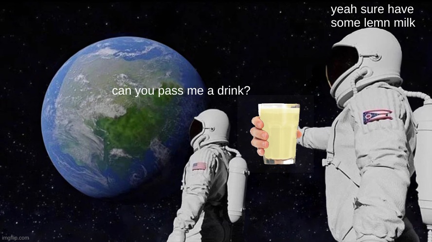 yeet | yeah sure have some lemn milk; can you pass me a drink? | image tagged in memes,always has been | made w/ Imgflip meme maker