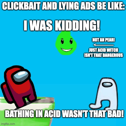 Why did I make this meme? | CLICKBAIT AND LYING ADS BE LIKE:; I WAS KIDDING! NOT AN PEAR!
<--------------
JUST ACID WITCH ISN'T THAT DANGEROUS; BATHING IN ACID WASN'T THAT BAD! | image tagged in white,among us,clickbait,advertising,acid | made w/ Imgflip meme maker
