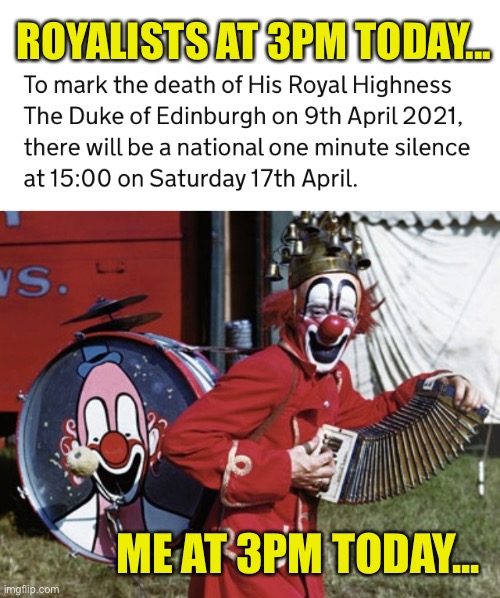 One man banned? | ROYALISTS AT 3PM TODAY... ME AT 3PM TODAY... | image tagged in prince philip,royal family,clown,royals,republic | made w/ Imgflip meme maker