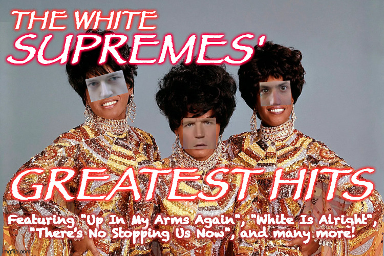 On sale now, hopefully for a limited time. | THE WHITE; SUPREMES'; GREATEST HITS; Featuring "Up In My Arms Again", "White Is Alright",
"There's No Stopping Us Now", and many more! | image tagged in memes,white supremes,up in my arms again,tucker carlson | made w/ Imgflip meme maker