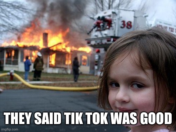 Imgflip is better | THEY SAID TIK TOK WAS GOOD | image tagged in memes,disaster girl | made w/ Imgflip meme maker