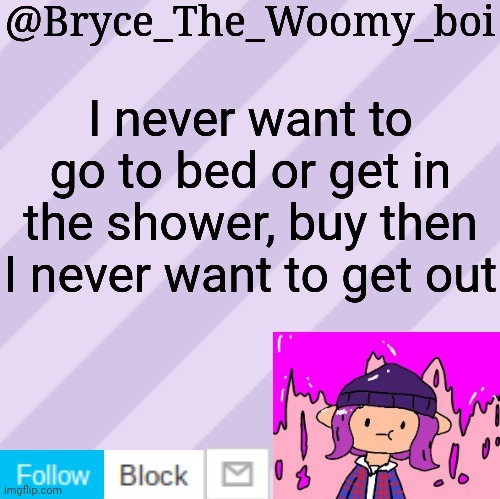 Bryce_The_Woomy_boi's new New NEW announcement template | I never want to go to bed or get in the shower, buy then I never want to get out | image tagged in bryce_the_woomy_boi's new new new announcement template | made w/ Imgflip meme maker