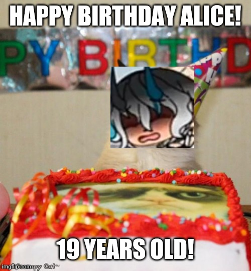 Happy birthday Alice | HAPPY BIRTHDAY ALICE! 19 YEARS OLD! | image tagged in memes,grumpy cat birthday,grumpy cat | made w/ Imgflip meme maker