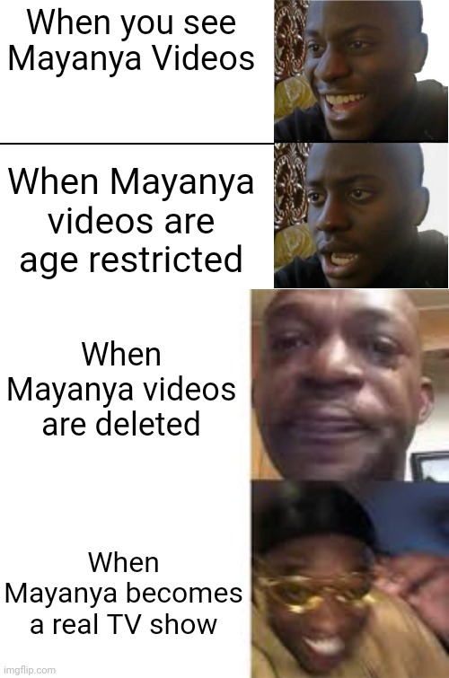 Mayanya videos | When you see Mayanya Videos; When Mayanya videos are age restricted; When Mayanya videos are deleted; When Mayanya becomes a real TV show | image tagged in disappointed black guy,sad guy to yellow glasses,mayanya | made w/ Imgflip meme maker