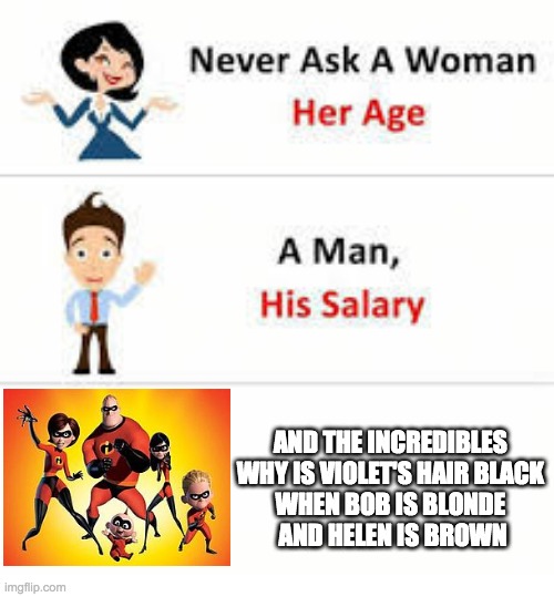 Never ask a woman her age | AND THE INCREDIBLES 
WHY IS VIOLET'S HAIR BLACK 
WHEN BOB IS BLONDE 
AND HELEN IS BROWN | image tagged in never ask a woman her age,the incredibles,roses are red violets are are blue | made w/ Imgflip meme maker
